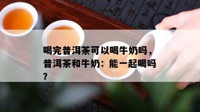 喝完普洱茶可以喝牛奶吗，普洱茶和牛奶：能一起喝吗？