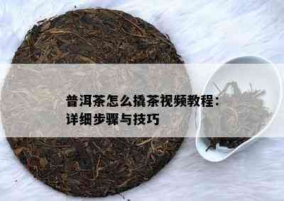 普洱茶怎么撬茶视频教程：详细步骤与技巧