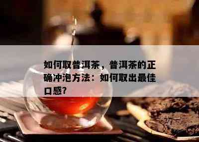 怎样取普洱茶，普洱茶的正确冲泡方法：怎样取出更佳口感？