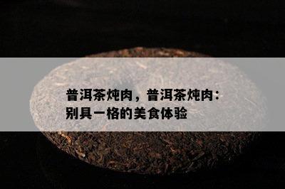 普洱茶炖肉，普洱茶炖肉：别具一格的美食体验