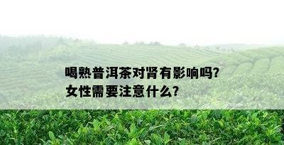 喝熟普洱茶对肾有作用吗？女性需要留意什么？