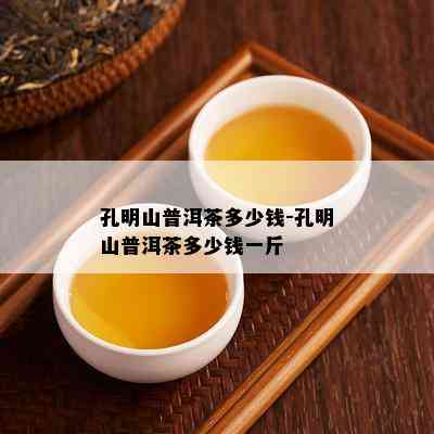 孔明山普洱茶多少钱-孔明山普洱茶多少钱一斤