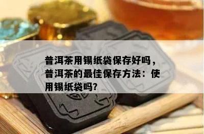 普洱茶用锡纸袋保存好吗，普洱茶的更佳保存方法：使用锡纸袋吗？