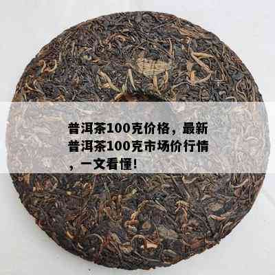 普洱茶100克价格，最新普洱茶100克市场价行情，一文看懂！