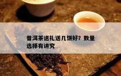 普洱茶送礼送几饼好？数量选择有讲究