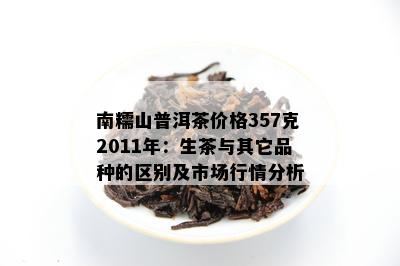 南糯山普洱茶价格357克2011年：生茶与其它品种的区别及市场行情分析