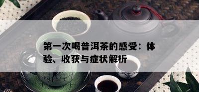 之一次喝普洱茶的感受：体验、收获与症状解析