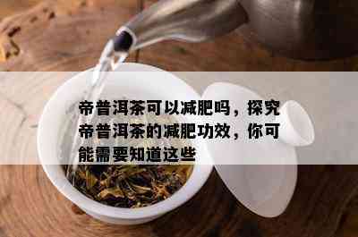 帝普洱茶可以减肥吗，探究帝普洱茶的减肥功效，你可能需要知道这些