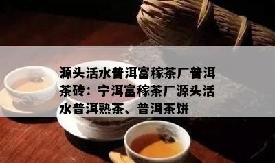 源头活水普洱富稼茶厂普洱茶砖：宁洱富稼茶厂源头活水普洱熟茶、普洱茶饼