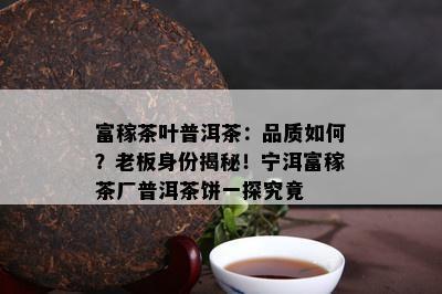 富稼茶叶普洱茶：品质怎样？老板身份揭秘！宁洱富稼茶厂普洱茶饼一探究竟