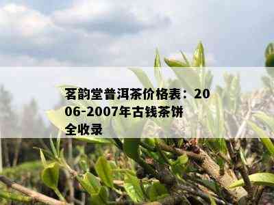 茗韵堂普洱茶价格表：2006-2007年古钱茶饼全收录