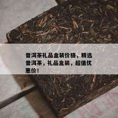 普洱茶礼品盒装价格，精选普洱茶，礼品盒装，超值优惠价！