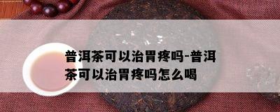 普洱茶可以治胃疼吗-普洱茶可以治胃疼吗怎么喝