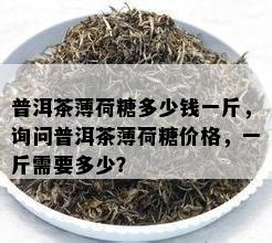 普洱茶薄荷糖多少钱一斤，询问普洱茶薄荷糖价格，一斤需要多少？