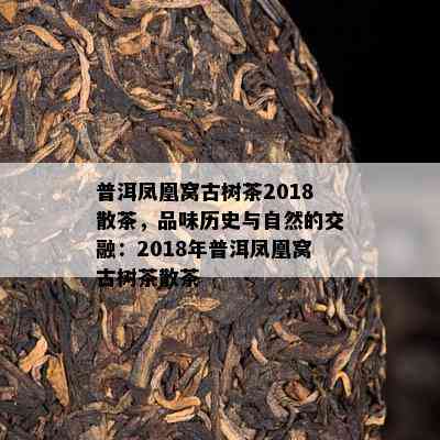 普洱凤凰窝古树茶2018散茶，品味历史与自然的交融：2018年普洱凤凰窝古树茶散茶