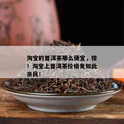 淘宝的普洱茶那么便宜，惊！淘宝上普洱茶价格竟如此亲民！