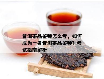 普洱茶品鉴师怎么考，怎样成为一名普洱茶品鉴师？考试指南解析