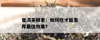 普洱茶酵素：如何吃才能发挥更佳效果？