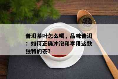 普洱茶叶怎么喝，品味普洱：怎样正确冲泡和享用这款特别的茶？