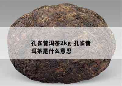 孔雀普洱茶2kg-孔雀普洱茶是什么意思