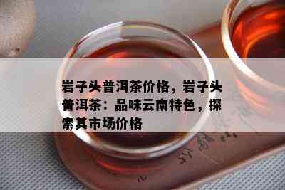 岩子头普洱茶价格，岩子头普洱茶：品味云南特色，探索其市场价格