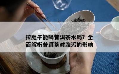 拉肚子能喝普洱茶水吗？全面解析普洱茶对腹泻的作用