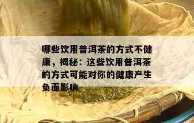 哪些饮用普洱茶的方法不健康，揭秘：这些饮用普洱茶的方法可能对你的健康产生负面作用