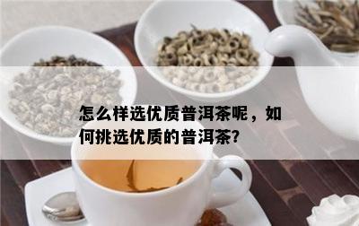 怎么样选优质普洱茶呢，怎样挑选优质的普洱茶？