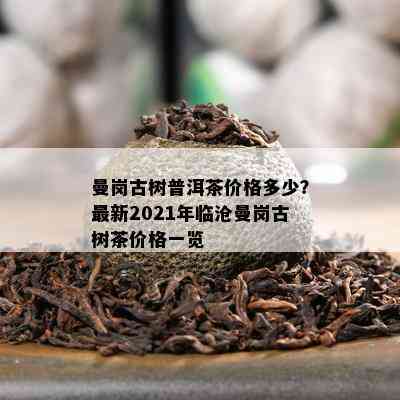 曼岗古树普洱茶价格多少？最新2021年临沧曼岗古树茶价格一览