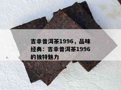 吉幸普洱茶1996，品味经典：吉幸普洱茶1996的特别魅力