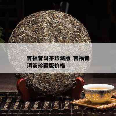 吉福普洱茶珍藏版-吉福普洱茶珍藏版价格