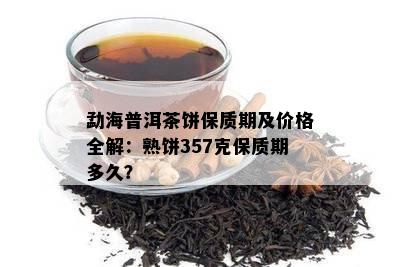 勐海普洱茶饼保质期及价格全解：熟饼357克保质期多久？