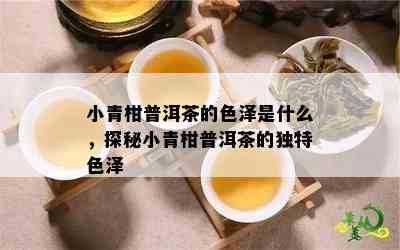 小青柑普洱茶的色泽是什么，探秘小青柑普洱茶的独特色泽