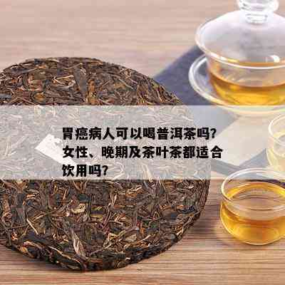 胃癌病人可以喝普洱茶吗？女性、晚期及茶叶茶都适合饮用吗？