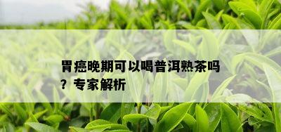 胃癌晚期可以喝普洱熟茶吗？专家解析