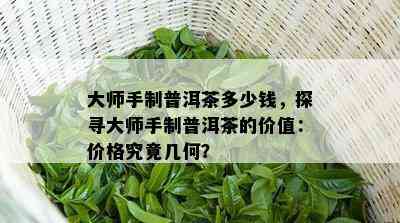 大师手制普洱茶多少钱，探寻大师手制普洱茶的价值：价格究竟几何？