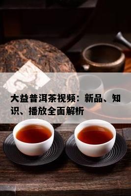 大益普洱茶视频：新品、知识、播放全面解析