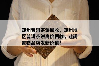 郑州普洱茶饼回收，郑州地区普洱茶饼高价回收，让闲置物品焕发新价值！