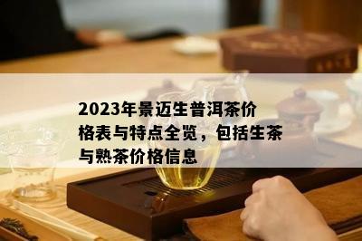 2023年景迈生普洱茶价格表与特点全览，包含生茶与熟茶价格信息