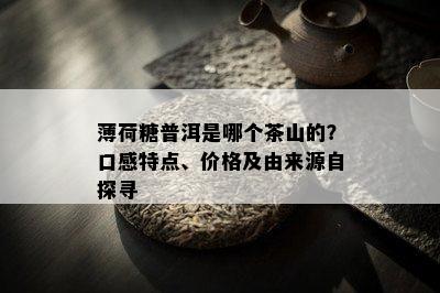 薄荷糖普洱是哪个茶山的？口感特点、价格及由来源自探寻