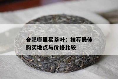 合肥哪里买茶叶：推荐更佳购买地点与价格比较