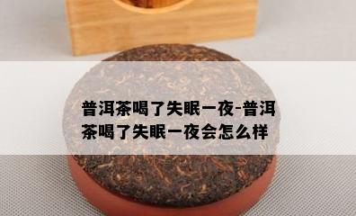 普洱茶喝了失眠一夜-普洱茶喝了失眠一夜会怎么样