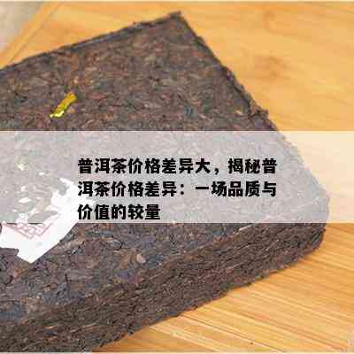 普洱茶价格差异大，揭秘普洱茶价格差异：一场品质与价值的较量