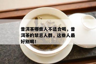 普洱茶哪些人不适合喝，普洱茶的禁忌人群，这些人更好别喝！