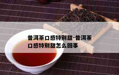 普洱茶口感特别甜-普洱茶口感特别甜怎么回事