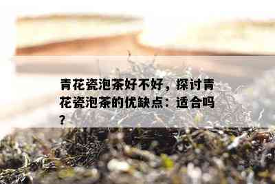 青花瓷泡茶好不好，探讨青花瓷泡茶的优缺点：适合吗？