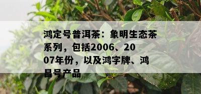 鸿定号普洱茶：象明生态茶系列，包含2006、2007年份，以及鸿字牌、鸿昌号产品