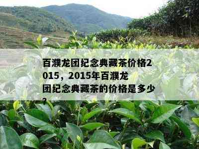 百濮龙团纪念典藏茶价格2015，2015年百濮龙团纪念典藏茶的价格是多少？