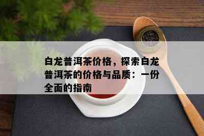 白龙普洱茶价格，探索白龙普洱茶的价格与品质：一份全面的指南