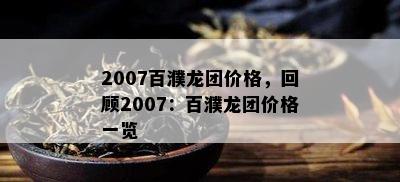 2007百濮龙团价格，回顾2007：百濮龙团价格一览